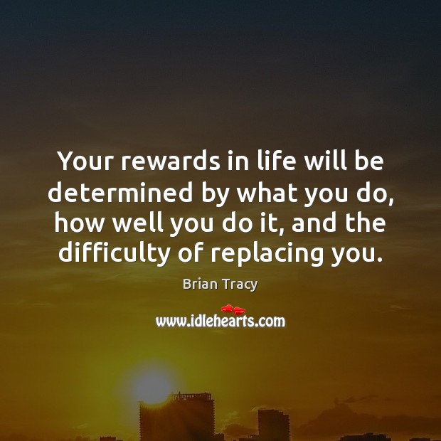 Your rewards in life will be determined by what you do, how Image