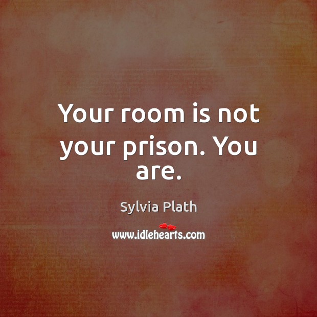 Your room is not your prison. You are. Sylvia Plath Picture Quote