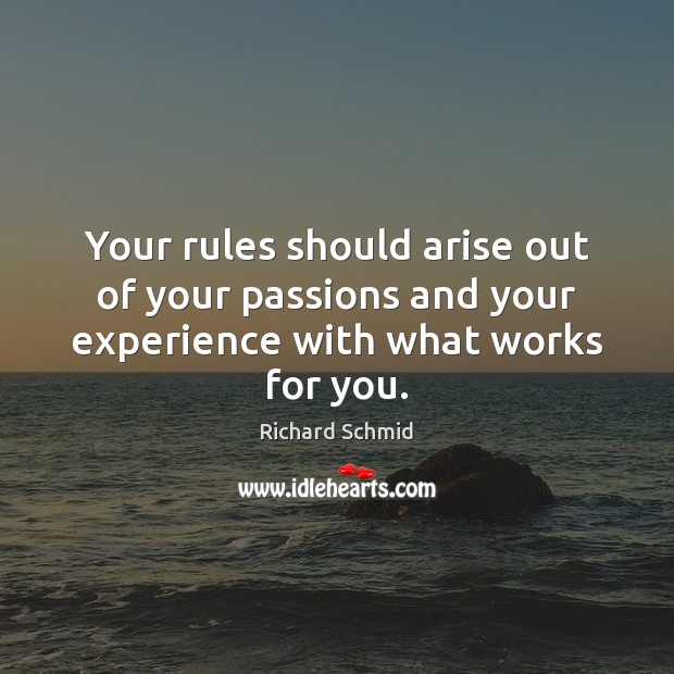 Your rules should arise out of your passions and your experience with what works for you. Richard Schmid Picture Quote