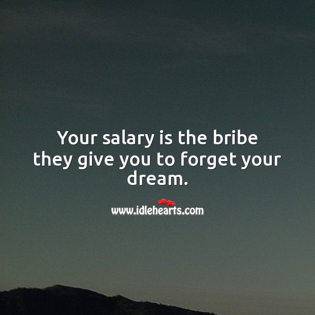 Your salary is the bribe they give you to forget your dream. Image