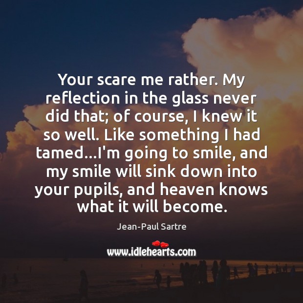 Your scare me rather. My reflection in the glass never did that; Jean-Paul Sartre Picture Quote