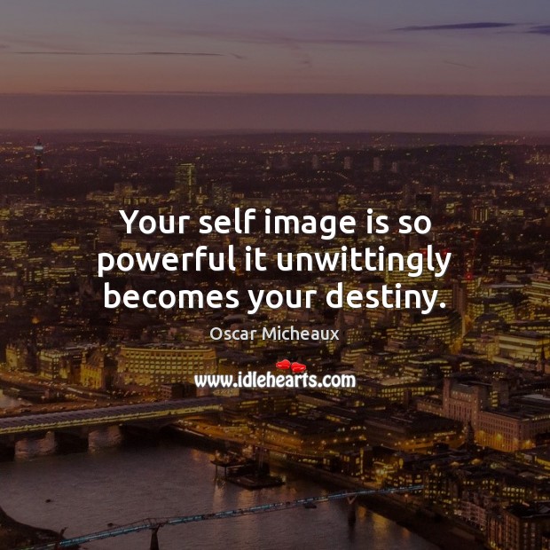 Your self image is so powerful it unwittingly becomes your destiny. 