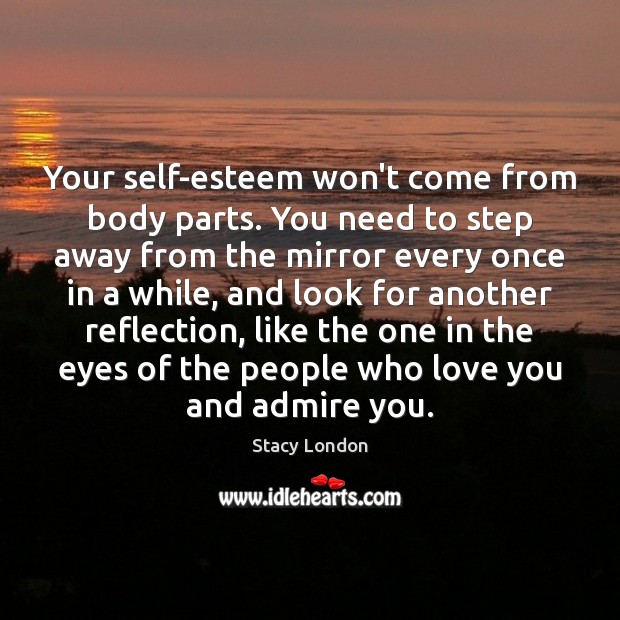 Your self-esteem won’t come from body parts. You need to step away 