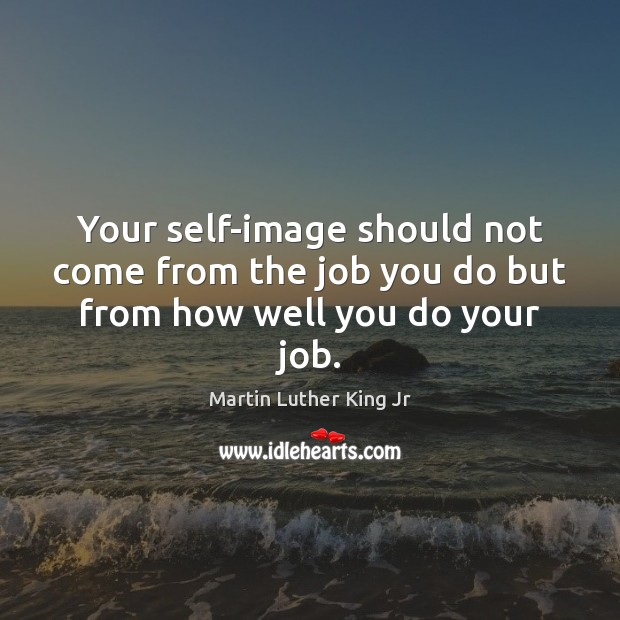Your self-image should not come from the job you do but from how well you do your job. Martin Luther King Jr Picture Quote