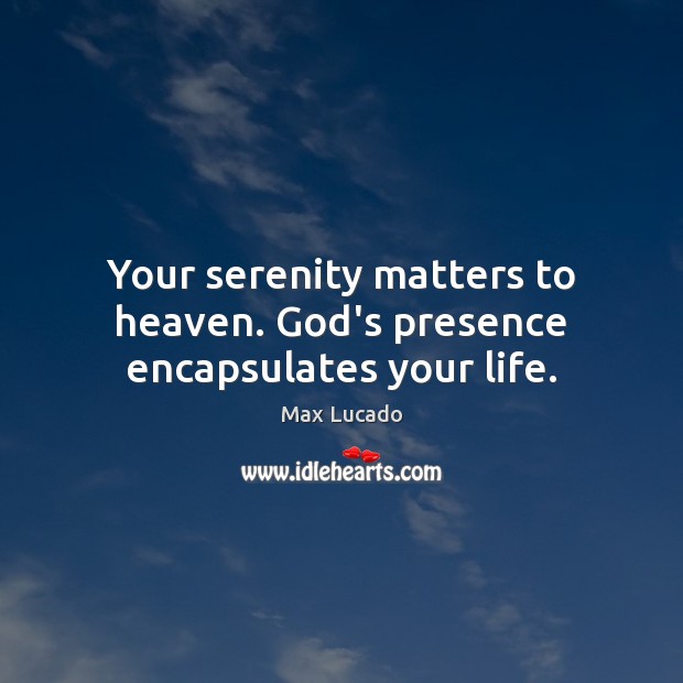 Your serenity matters to heaven. God’s presence encapsulates your life. Max Lucado Picture Quote