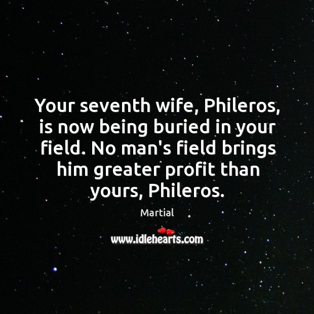 Your seventh wife, Phileros, is now being buried in your field. No Martial Picture Quote