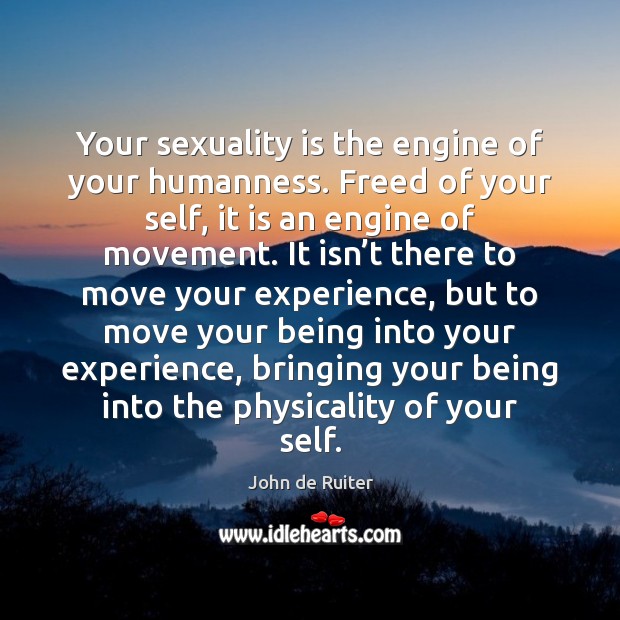 Your sexuality is the engine of your humanness. Freed of your self, John de Ruiter Picture Quote