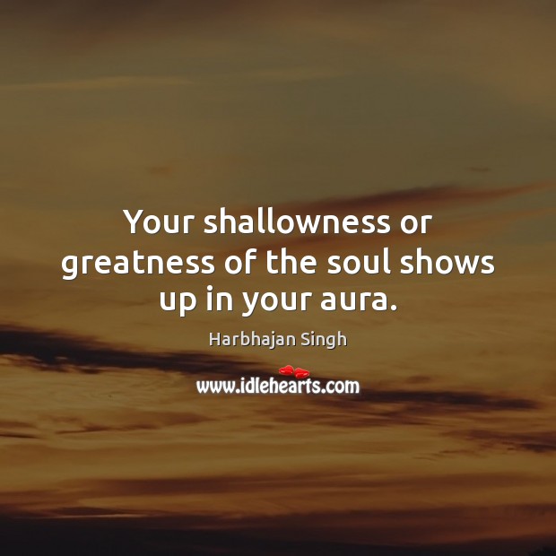 Your shallowness or greatness of the soul shows up in your aura. Harbhajan Singh Picture Quote