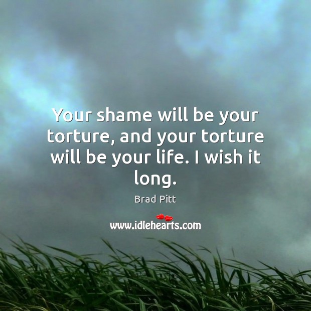 Your shame will be your torture, and your torture will be your life. I wish it long. Brad Pitt Picture Quote