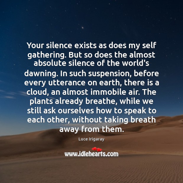 Your silence exists as does my self gathering. But so does the Luce Irigaray Picture Quote