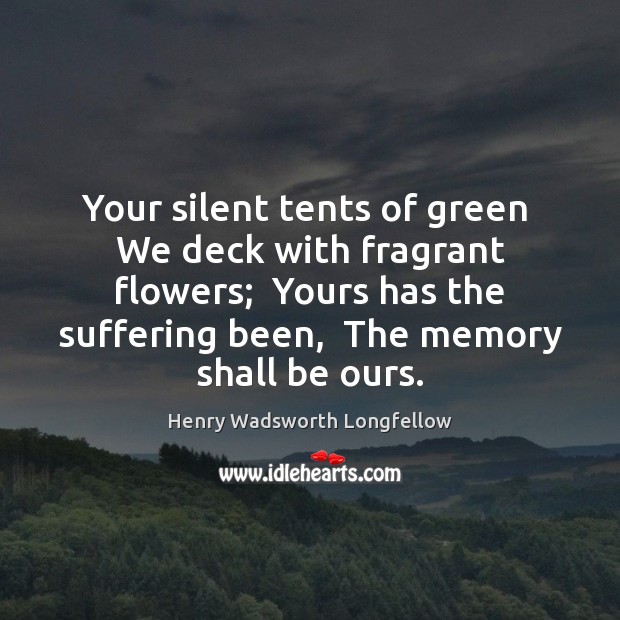 Your silent tents of green  We deck with fragrant flowers;  Yours has Henry Wadsworth Longfellow Picture Quote