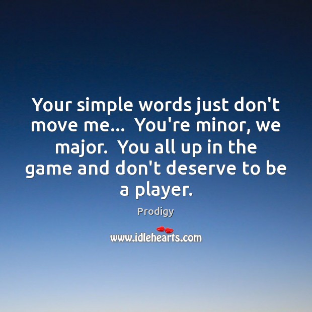Your simple words just don’t move me…  You’re minor, we major.  You Image