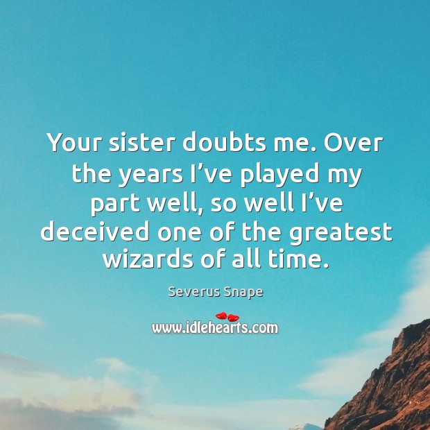 Your sister doubts me. Over the years I’ve played my part well Severus Snape Picture Quote