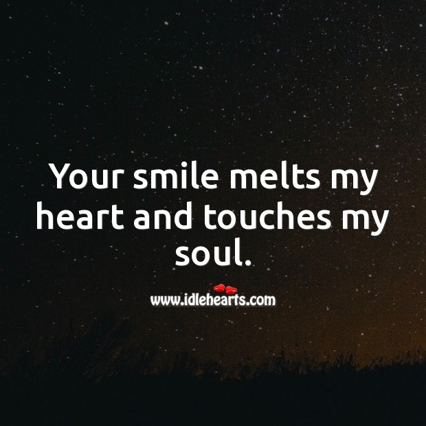 Your smile melts my heart and touches my soul. 