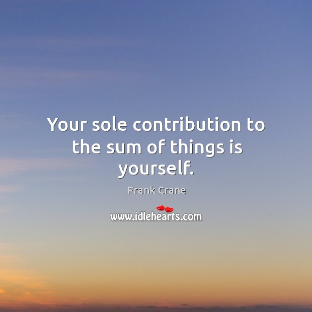 Your sole contribution to the sum of things is yourself. Frank Crane Picture Quote