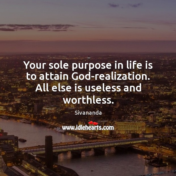 Your sole purpose in life is to attain God-realization. All else is useless and worthless. Sivananda Picture Quote