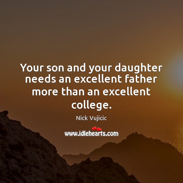 Your son and your daughter needs an excellent father more than an excellent college. Nick Vujicic Picture Quote