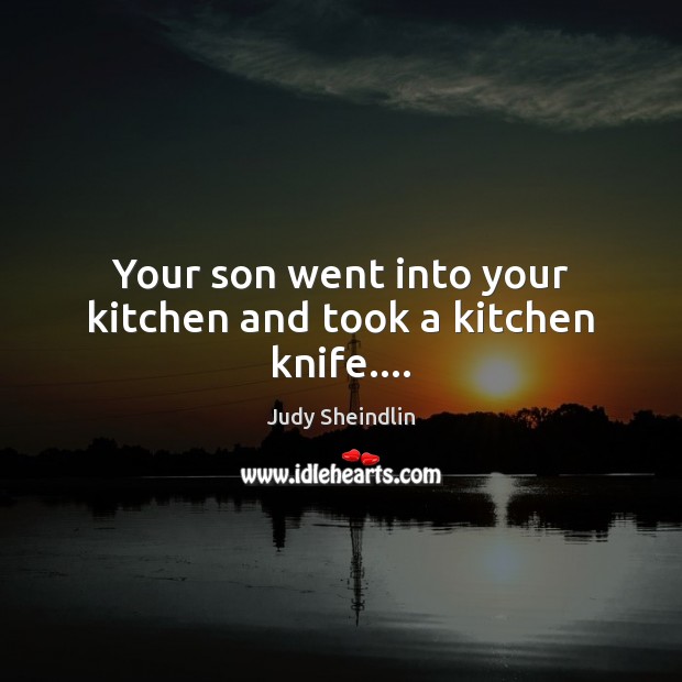 Your son went into your kitchen and took a kitchen knife…. Judy Sheindlin Picture Quote