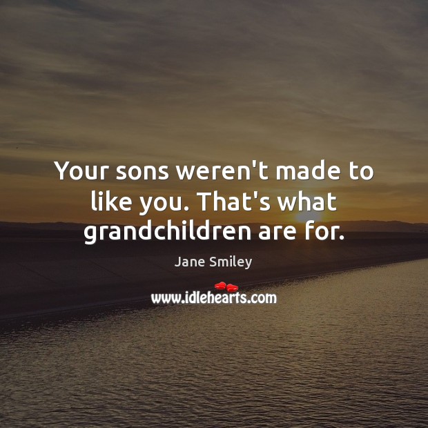 Your sons weren’t made to like you. That’s what grandchildren are for. Jane Smiley Picture Quote