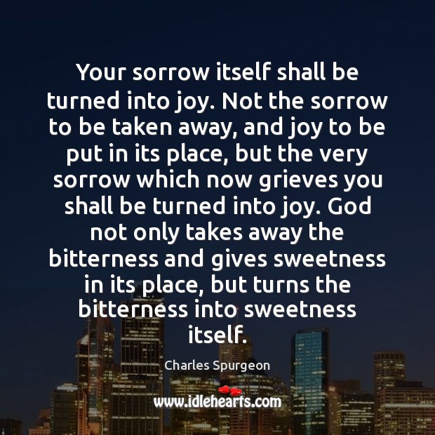 Your sorrow itself shall be turned into joy. Not the sorrow to Charles Spurgeon Picture Quote