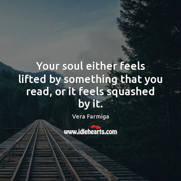 Your soul either feels lifted by something that you read, or it feels squashed by it. Vera Farmiga Picture Quote