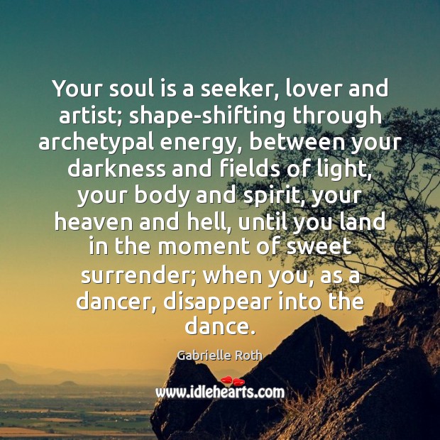 Your soul is a seeker, lover and artist; shape-shifting through archetypal energy, Gabrielle Roth Picture Quote