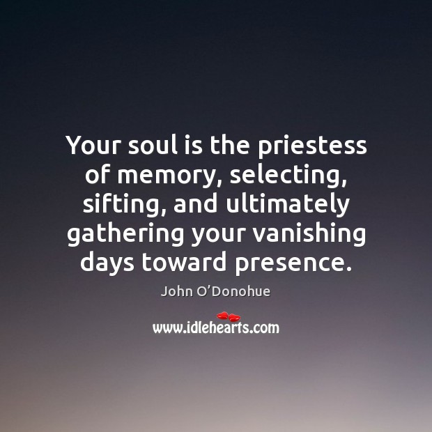 Your soul is the priestess of memory, selecting, sifting, and ultimately gathering John O’Donohue Picture Quote