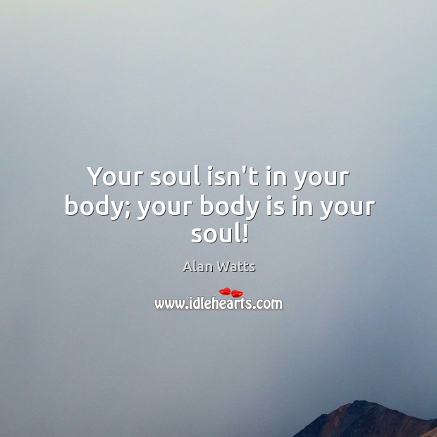 Your soul isn’t in your body; your body is in your soul! Alan Watts Picture Quote