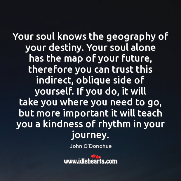Your soul knows the geography of your destiny. Your soul alone has John O’Donohue Picture Quote