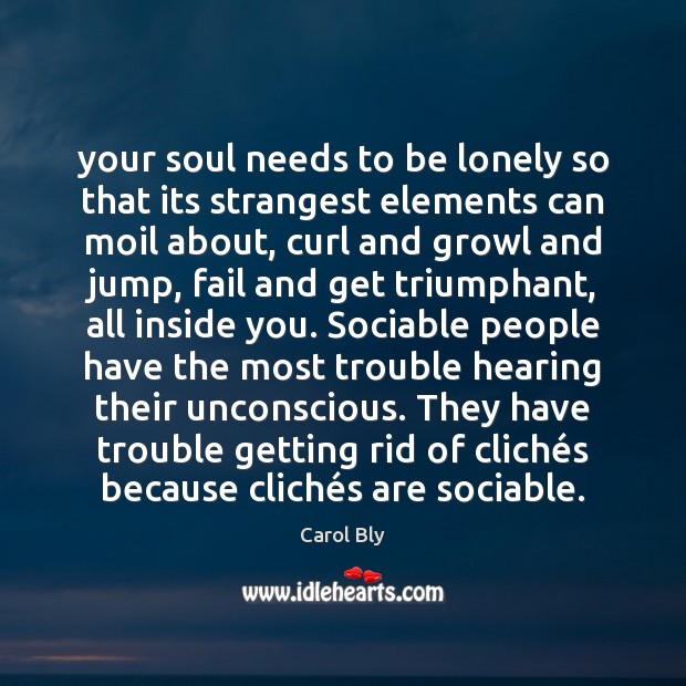 Your soul needs to be lonely so that its strangest elements can Carol Bly Picture Quote