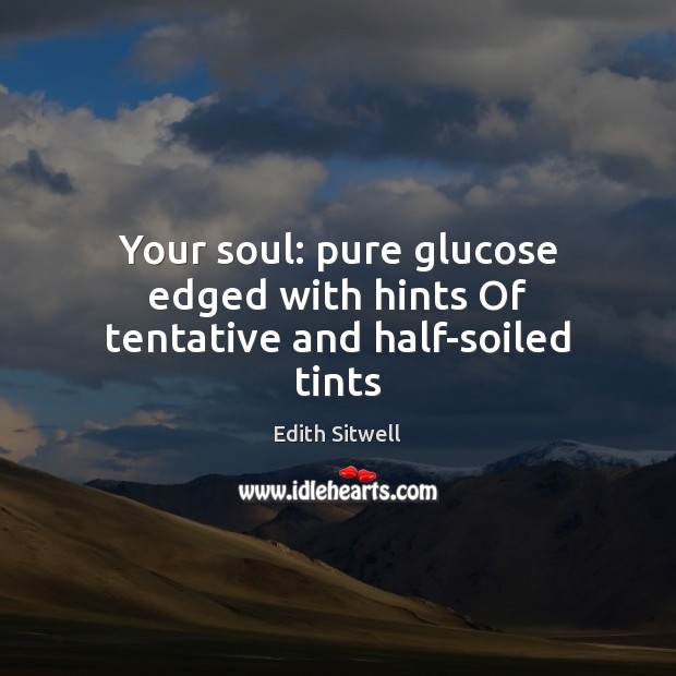 Your soul: pure glucose edged with hints Of tentative and half-soiled tints 