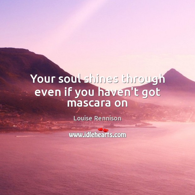 Your soul shines through even if you haven’t got mascara on Louise Rennison Picture Quote
