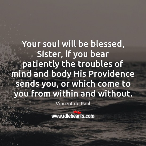 Your soul will be blessed, Sister, if you bear patiently the troubles Vincent de Paul Picture Quote