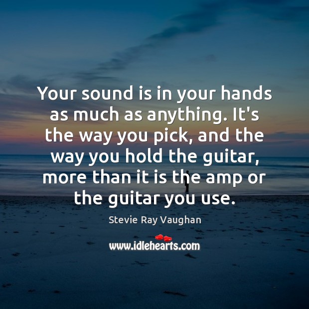 Your sound is in your hands as much as anything. It’s the Image