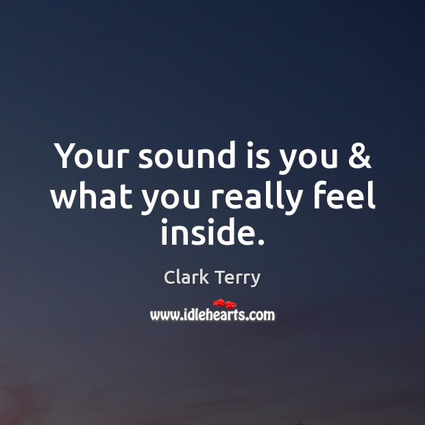 Your sound is you & what you really feel inside. Clark Terry Picture Quote