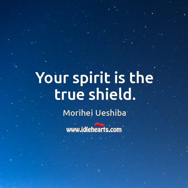 Your spirit is the true shield. Morihei Ueshiba Picture Quote