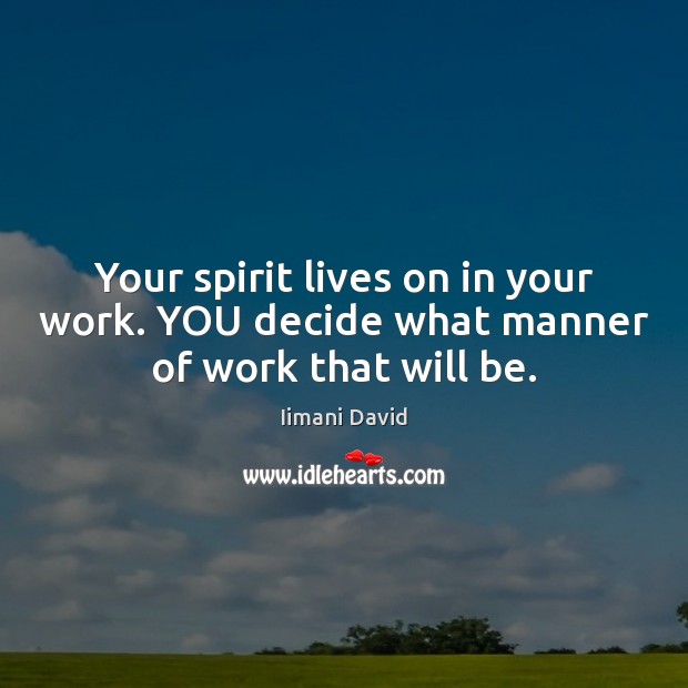 Your spirit lives on in your work. YOU decide what manner of work that will be. Iimani David Picture Quote