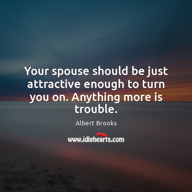 Your spouse should be just attractive enough to turn you on. Anything more is trouble. Albert Brooks Picture Quote