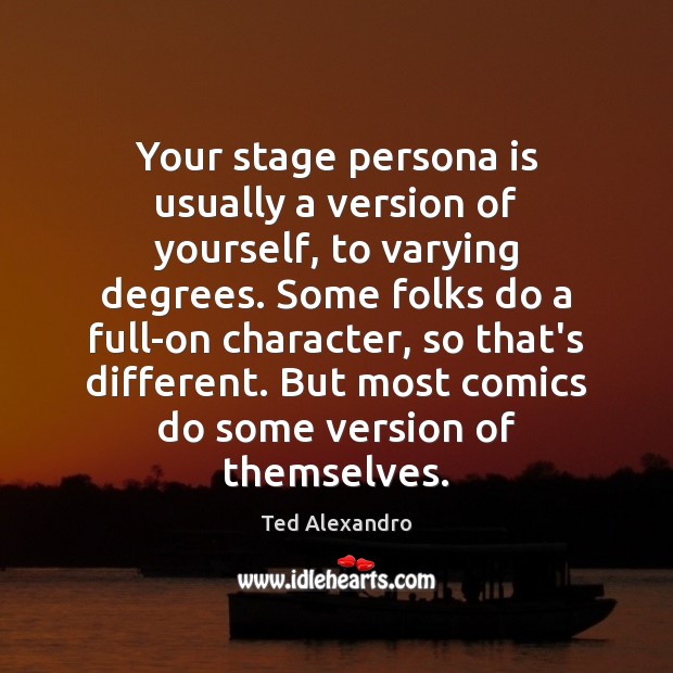 Your stage persona is usually a version of yourself, to varying degrees. Ted Alexandro Picture Quote