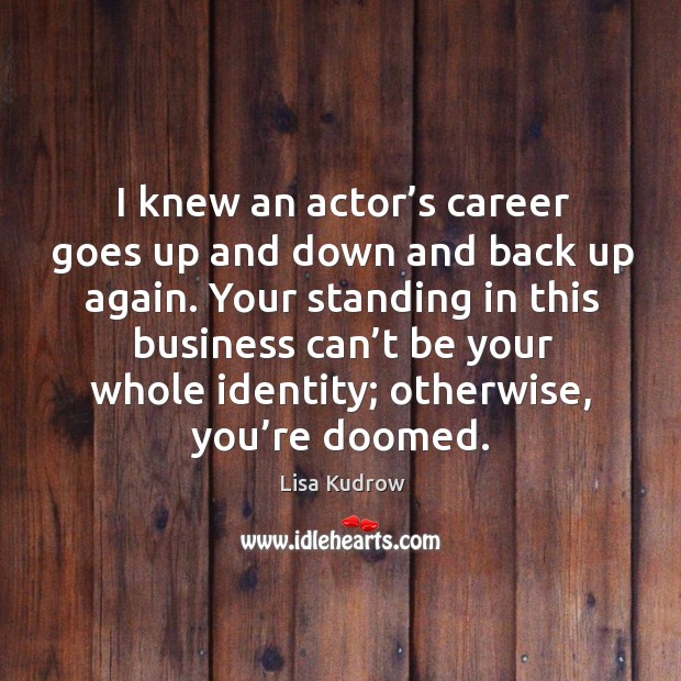 Your standing in this business can’t be your whole identity; otherwise, you’re doomed. Lisa Kudrow Picture Quote