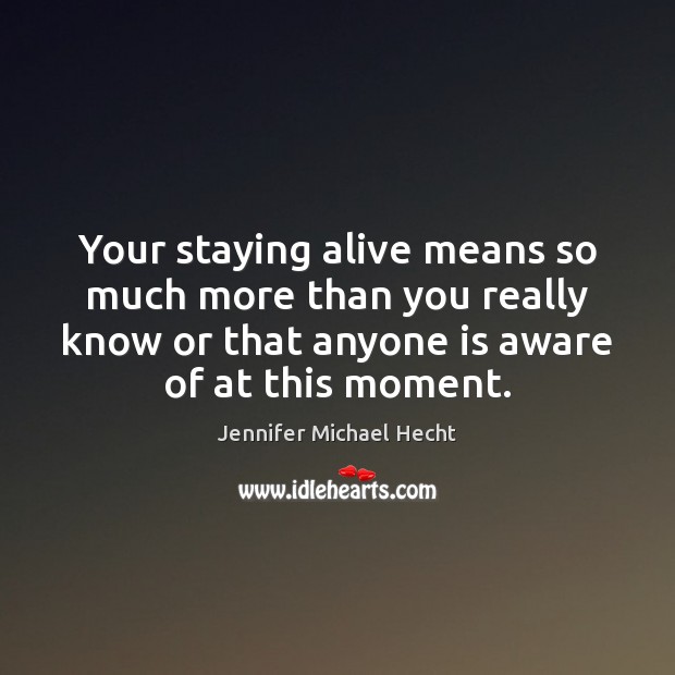Your staying alive means so much more than you really know or Jennifer Michael Hecht Picture Quote