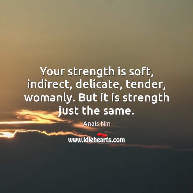 Your strength is soft, indirect, delicate, tender, womanly. But it is strength Image
