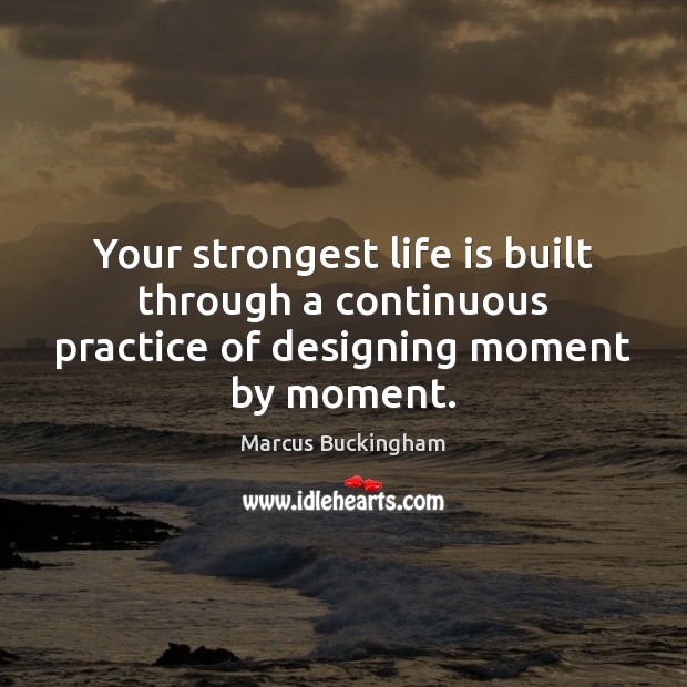 Your strongest life is built through a continuous practice of designing moment by moment. Image