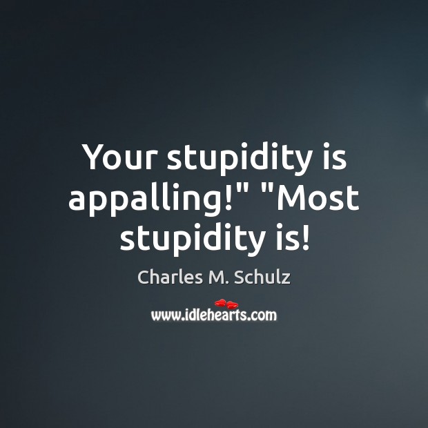 Your stupidity is appalling!” “Most stupidity is! Charles M. Schulz Picture Quote