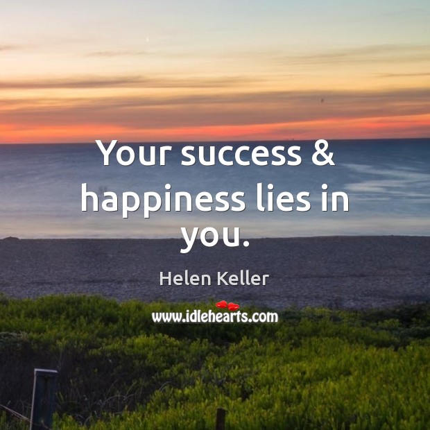 Your success & happiness lies in you. 
