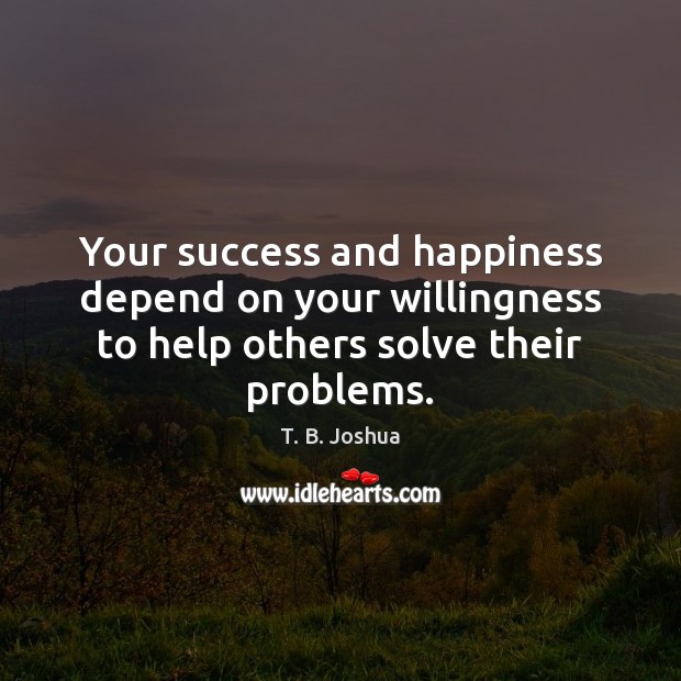 Your success and happiness depend on your willingness to help others solve their problems. Image