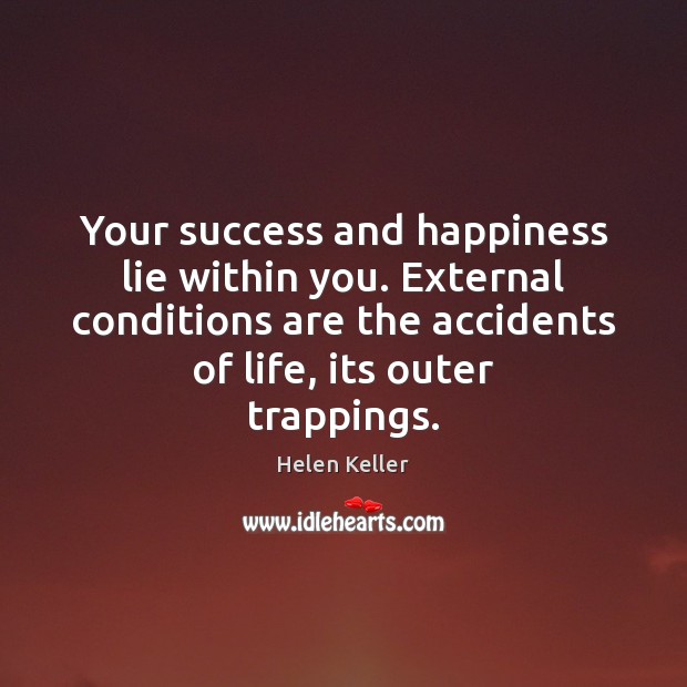Your success and happiness lie within you. External conditions are the accidents Helen Keller Picture Quote
