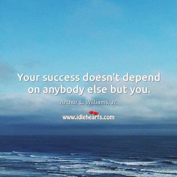 Your success doesn’t depend on anybody else but you. Arthur L. Williams, Jr. Picture Quote