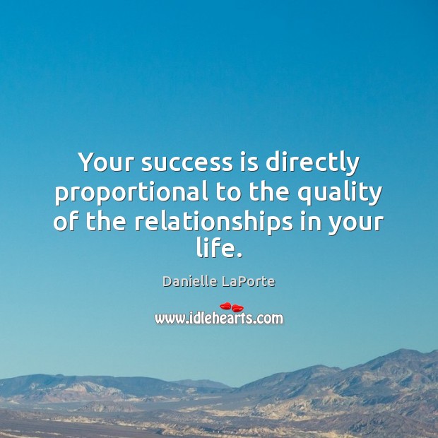 Your success is directly proportional to the quality of the relationships in your life. Danielle LaPorte Picture Quote