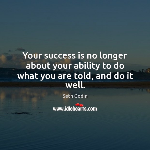 Your success is no longer about your ability to do what you are told, and do it well. Seth Godin Picture Quote